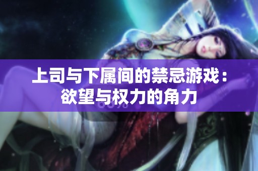 上司与下属间的禁忌游戏：欲望与权力的角力