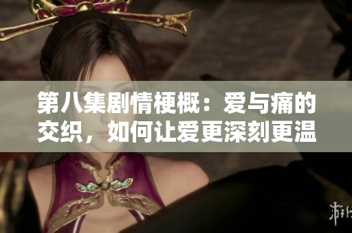 第八集剧情梗概：爱与痛的交织，如何让爱更深刻更温暖