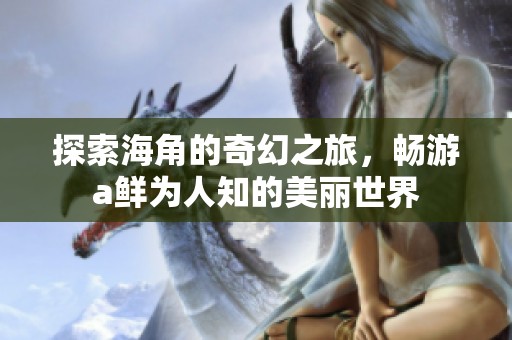 探索海角的奇幻之旅，畅游a鲜为人知的美丽世界