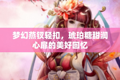 梦幻燕钗轻扣，琥珀糖甜润心扉的美好回忆
