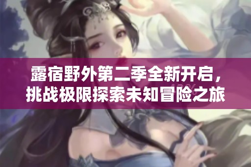 露宿野外第二季全新开启，挑战极限探索未知冒险之旅