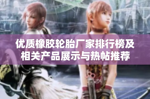 优质橡胶轮胎厂家排行榜及相关产品展示与热帖推荐