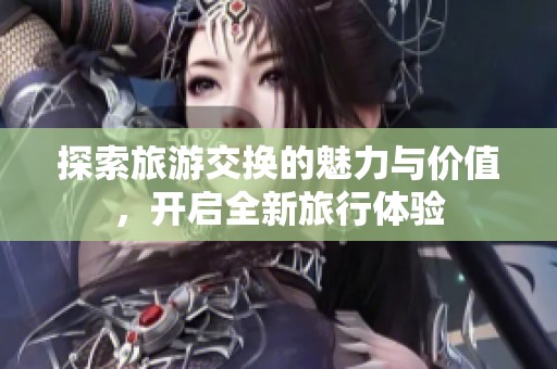 探索旅游交换的魅力与价值，开启全新旅行体验