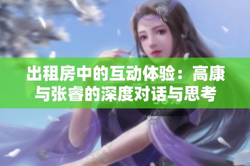 出租房中的互动体验：高康与张睿的深度对话与思考