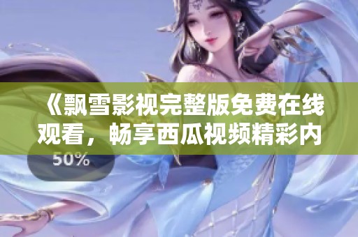 《飘雪影视完整版免费在线观看，畅享西瓜视频精彩内容》