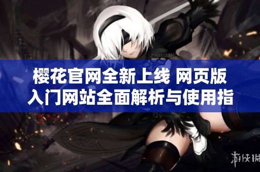 樱花官网全新上线 网页版入门网站全面解析与使用指南