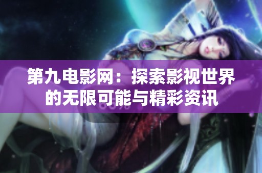 第九电影网：探索影视世界的无限可能与精彩资讯