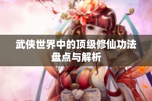 武侠世界中的顶级修仙功法盘点与解析