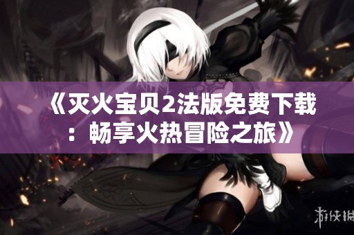 《灭火宝贝2法版免费下载：畅享火热冒险之旅》