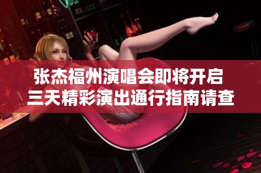 张杰福州演唱会即将开启 三天精彩演出通行指南请查阅