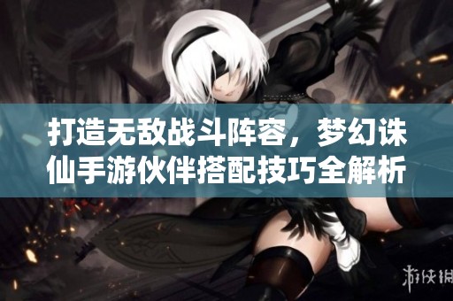 打造无敌战斗阵容，梦幻诛仙手游伙伴搭配技巧全解析