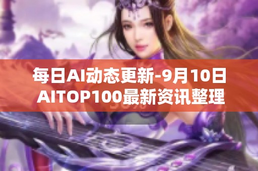 每日AI动态更新-9月10日 AITOP100最新资讯整理