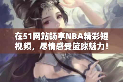 在51网站畅享NBA精彩短视频，尽情感受篮球魅力！