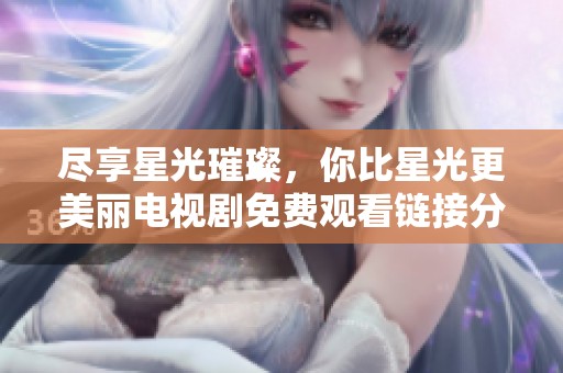 尽享星光璀璨，你比星光更美丽电视剧免费观看链接分享