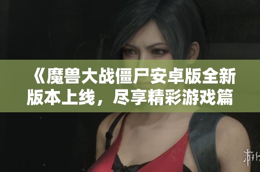 《魔兽大战僵尸安卓版全新版本上线，尽享精彩游戏篇章》