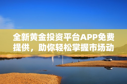 全新黄金投资平台APP免费提供，助你轻松掌握市场动态