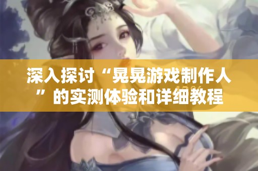 深入探讨“晃晃游戏制作人”的实测体验和详细教程