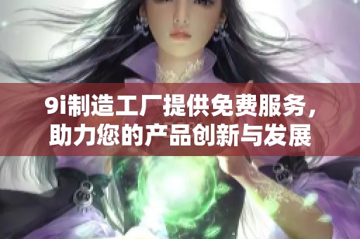9i制造工厂提供免费服务，助力您的产品创新与发展