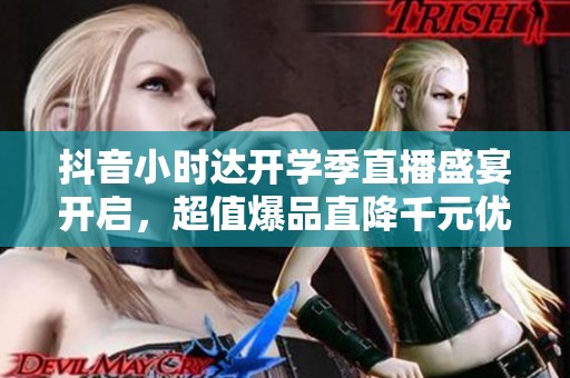 抖音小时达开学季直播盛宴开启，超值爆品直降千元优惠尽享