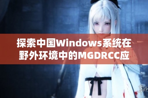 探索中国Windows系统在野外环境中的MGDRCC应用新动态