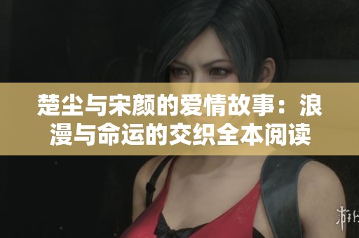 楚尘与宋颜的爱情故事：浪漫与命运的交织全本阅读