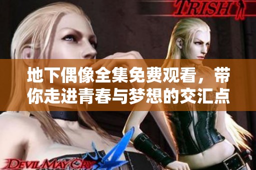 地下偶像全集免费观看，带你走进青春与梦想的交汇点