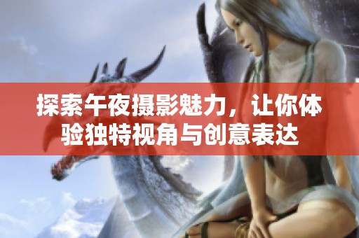 探索午夜摄影魅力，让你体验独特视角与创意表达