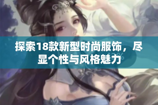 探索18款新型时尚服饰，尽显个性与风格魅力
