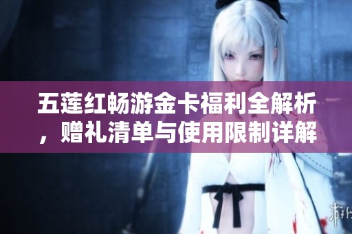 五莲红畅游金卡福利全解析，赠礼清单与使用限制详解