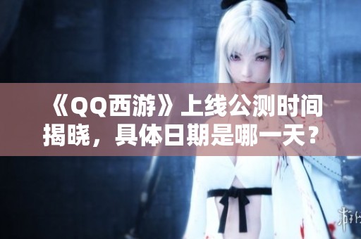 《QQ西游》上线公测时间揭晓，具体日期是哪一天？