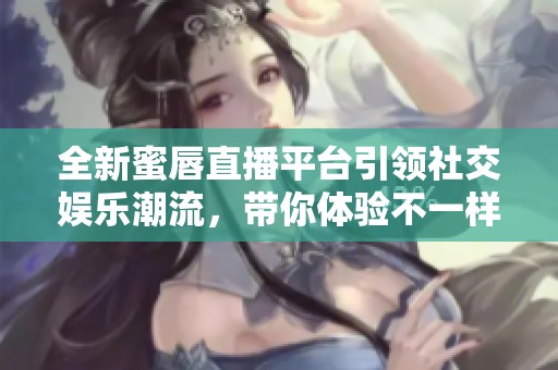 全新蜜唇直播平台引领社交娱乐潮流，带你体验不一样的互动乐趣