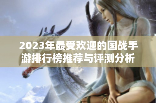 2023年最受欢迎的国战手游排行榜推荐与评测分析