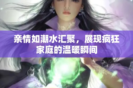 亲情如潮水汇聚，展现疯狂家庭的温暖瞬间