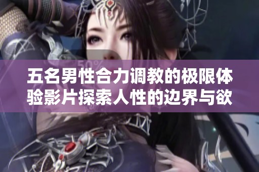 五名男性合力调教的极限体验影片探索人性的边界与欲望