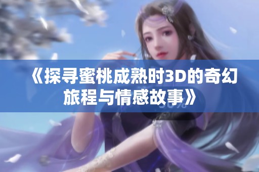 《探寻蜜桃成熟时3D的奇幻旅程与情感故事》
