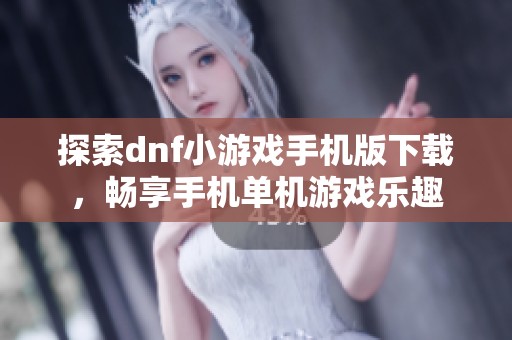 探索dnf小游戏手机版下载，畅享手机单机游戏乐趣