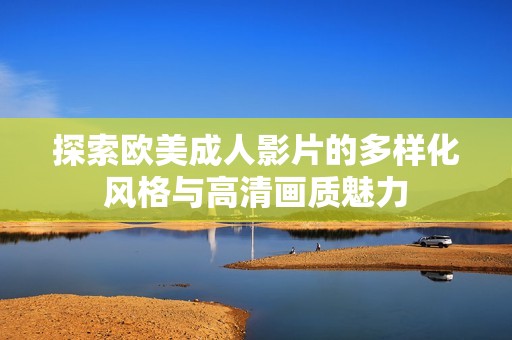 探索欧美成人影片的多样化风格与高清画质魅力