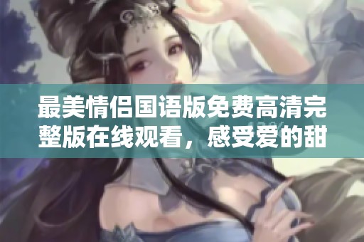 最美情侣国语版免费高清完整版在线观看，感受爱的甜蜜瞬间