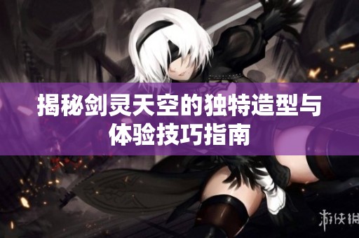 揭秘剑灵天空的独特造型与体验技巧指南