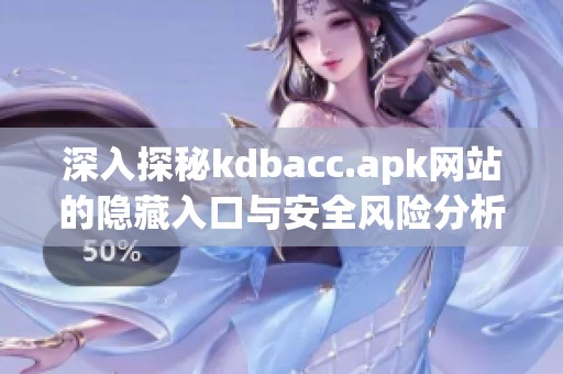 深入探秘kdbacc.apk网站的隐藏入口与安全风险分析