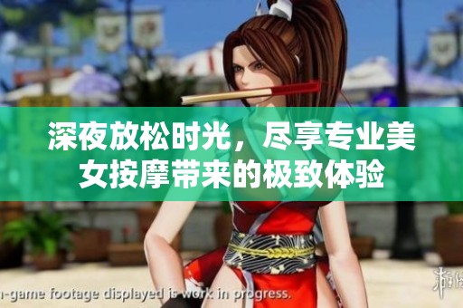 深夜放松时光，尽享专业美女按摩带来的极致体验
