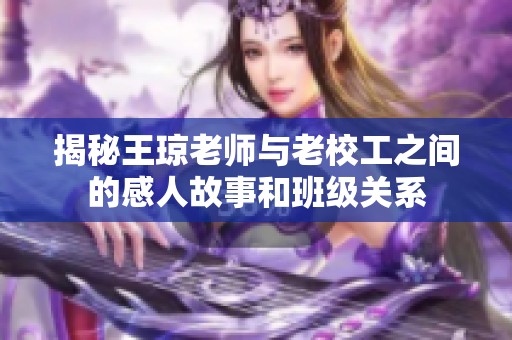 揭秘王琼老师与老校工之间的感人故事和班级关系