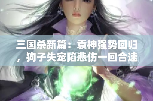 三国杀新篇：袁神强势回归，狗子失宠陷悲伤一回合速战速决