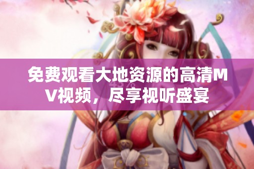 免费观看大地资源的高清MV视频，尽享视听盛宴