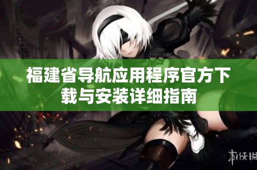 福建省导航应用程序官方下载与安装详细指南