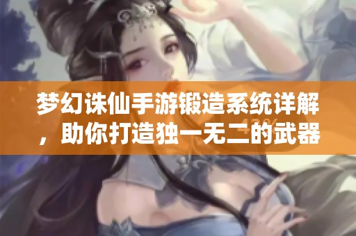 梦幻诛仙手游锻造系统详解，助你打造独一无二的武器装备