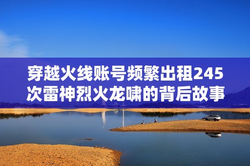 穿越火线账号频繁出租245次雷神烈火龙啸的背后故事