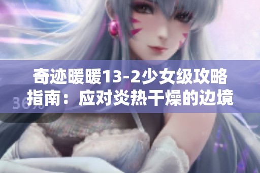 奇迹暖暖13-2少女级攻略指南：应对炎热干燥的边境挑战