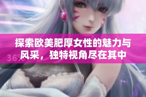 探索欧美肥厚女性的魅力与风采，独特视角尽在其中