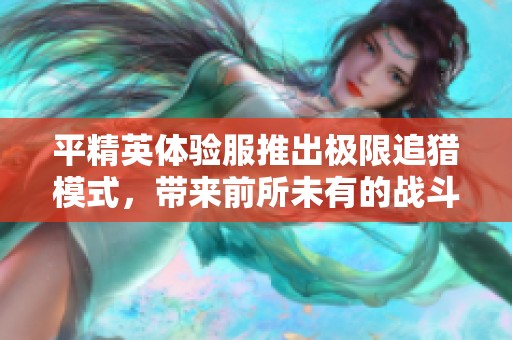 平精英体验服推出极限追猎模式，带来前所未有的战斗快感